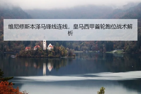维尼修斯本泽马锋线连线，皇马西甲首轮跑位战术解析