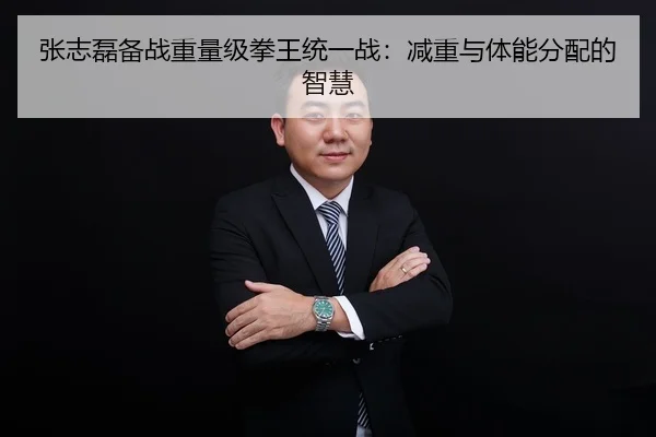 张志磊备战重量级拳王统一战：减重与体能分配的智慧