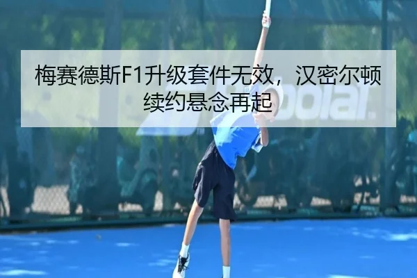 梅赛德斯F1升级套件无效，汉密尔顿续约悬念再起