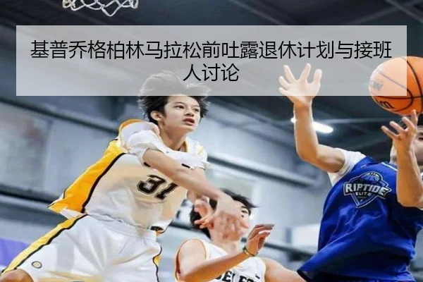 基普乔格柏林马拉松前吐露退休计划与接班人讨论