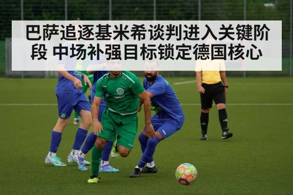 巴萨追逐基米希谈判进入关键阶段 中场补强目标锁定德国核心