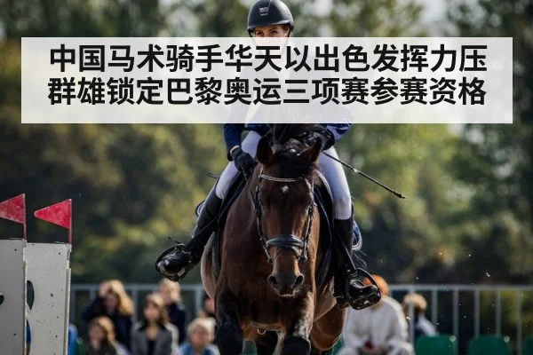 中国马术骑手华天以出色发挥力压群雄锁定巴黎奥运三项赛参赛资格