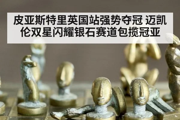 皮亚斯特里英国站强势夺冠 迈凯伦双星闪耀银石赛道包揽冠亚