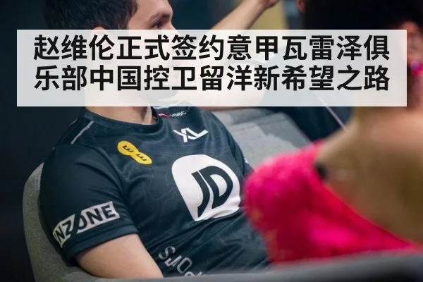 赵维伦正式签约意甲瓦雷泽俱乐部中国控卫留洋新希望之路