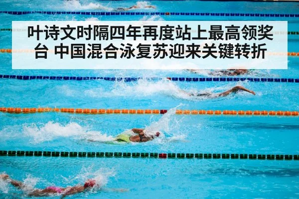 叶诗文时隔四年再度站上最高领奖台 中国混合泳复苏迎来关键转折