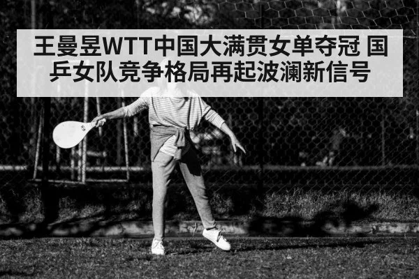 王曼昱WTT中国大满贯女单夺冠 国乒女队竞争格局再起波澜新信号