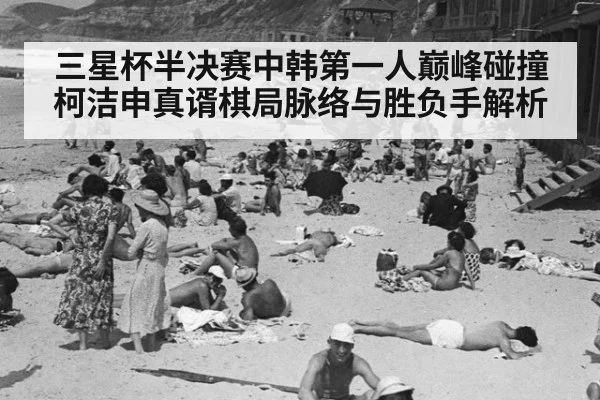 三星杯半决赛中韩第一人巅峰碰撞 柯洁申真谞棋局脉络与胜负手解析