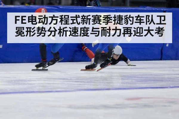 FE电动方程式新赛季捷豹车队卫冕形势分析速度与耐力再迎大考